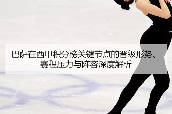 巴萨在西甲积分榜关键节点的晋级形势、赛程压力与阵容深度解析