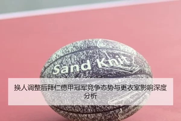 换人调整后拜仁德甲冠军竞争态势与更衣室影响深度分析