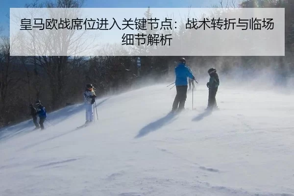 皇马欧战席位进入关键节点：战术转折与临场细节解析