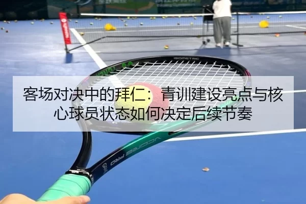 客场对决中的拜仁：青训建设亮点与核心球员状态如何决定后续节奏