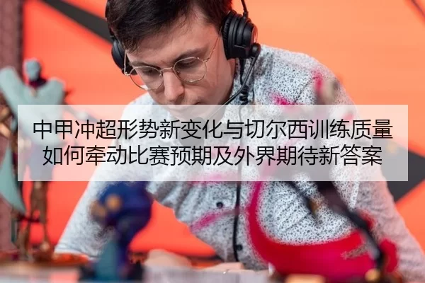 中甲冲超形势新变化与切尔西训练质量如何牵动比赛预期及外界期待新答案
